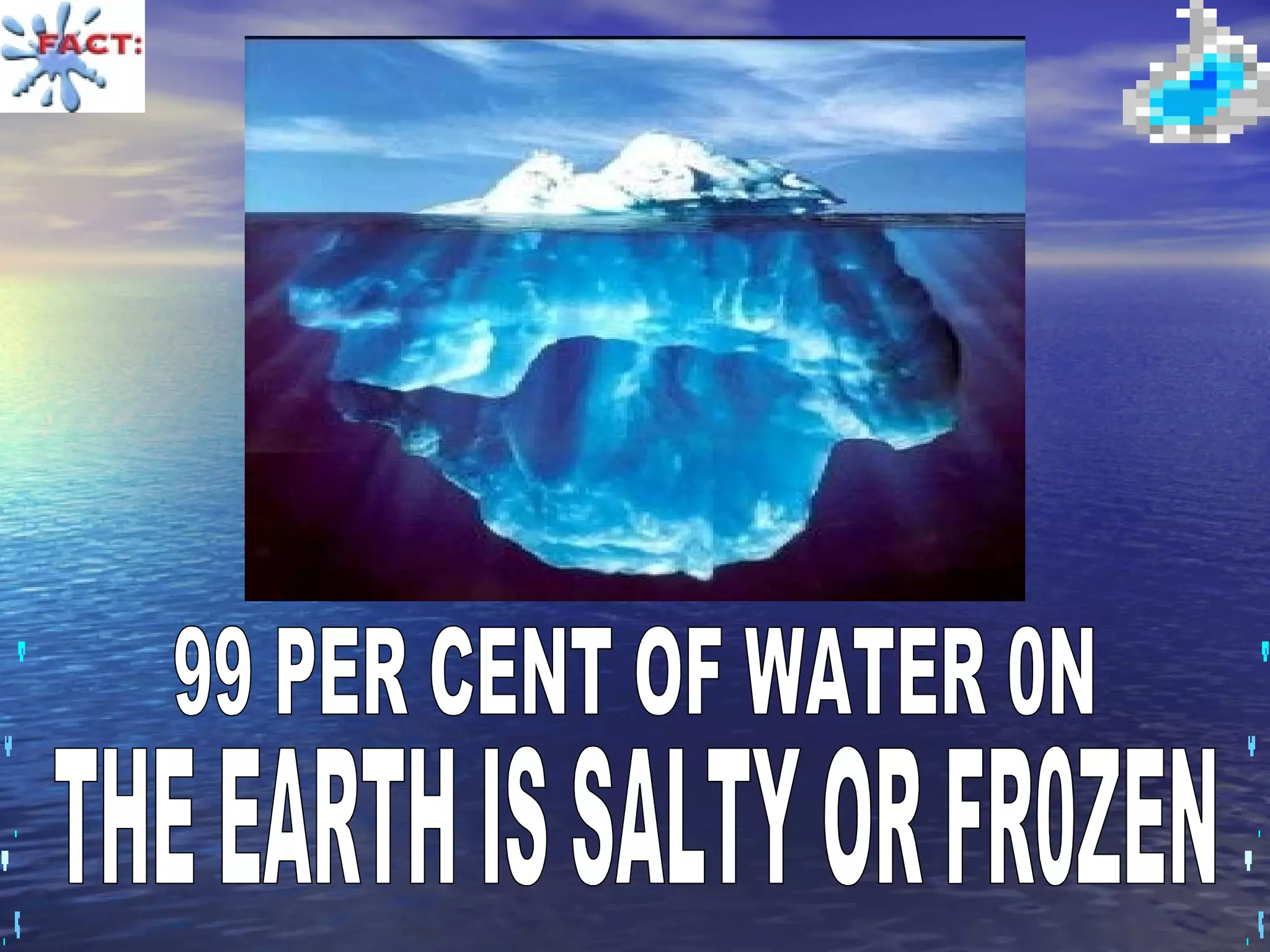 99 PER CENT OF WATER 0N THE EARTH IS SALTY OR FR0ZEN 