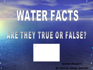 WATER FACTS ARE THEY TRUE OR FALSE? WATER PROJECT BY MIGUEL ÁNGEL GARCÉS 