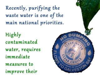 Recently, purifying the
waste water is one of the
main national priorities.
Highly
contaminated
water, requires
immediate
measures to
improve their

 