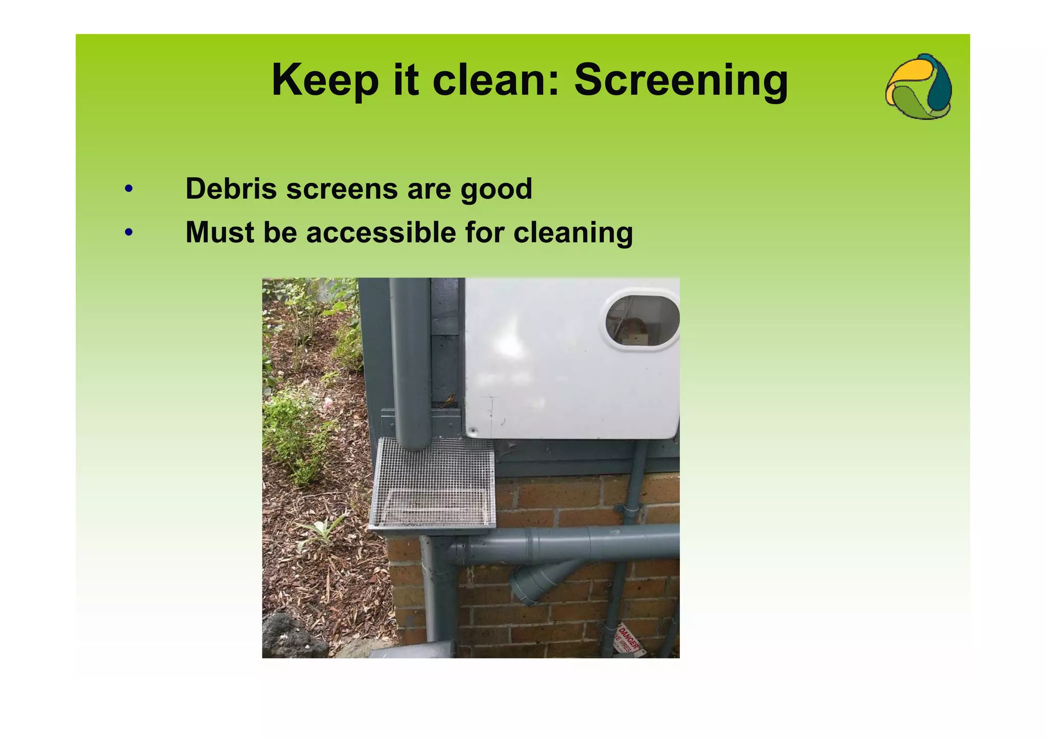 Keep it clean: Screening

•   Debris screens are good
•   Must be accessible for cleaning
 