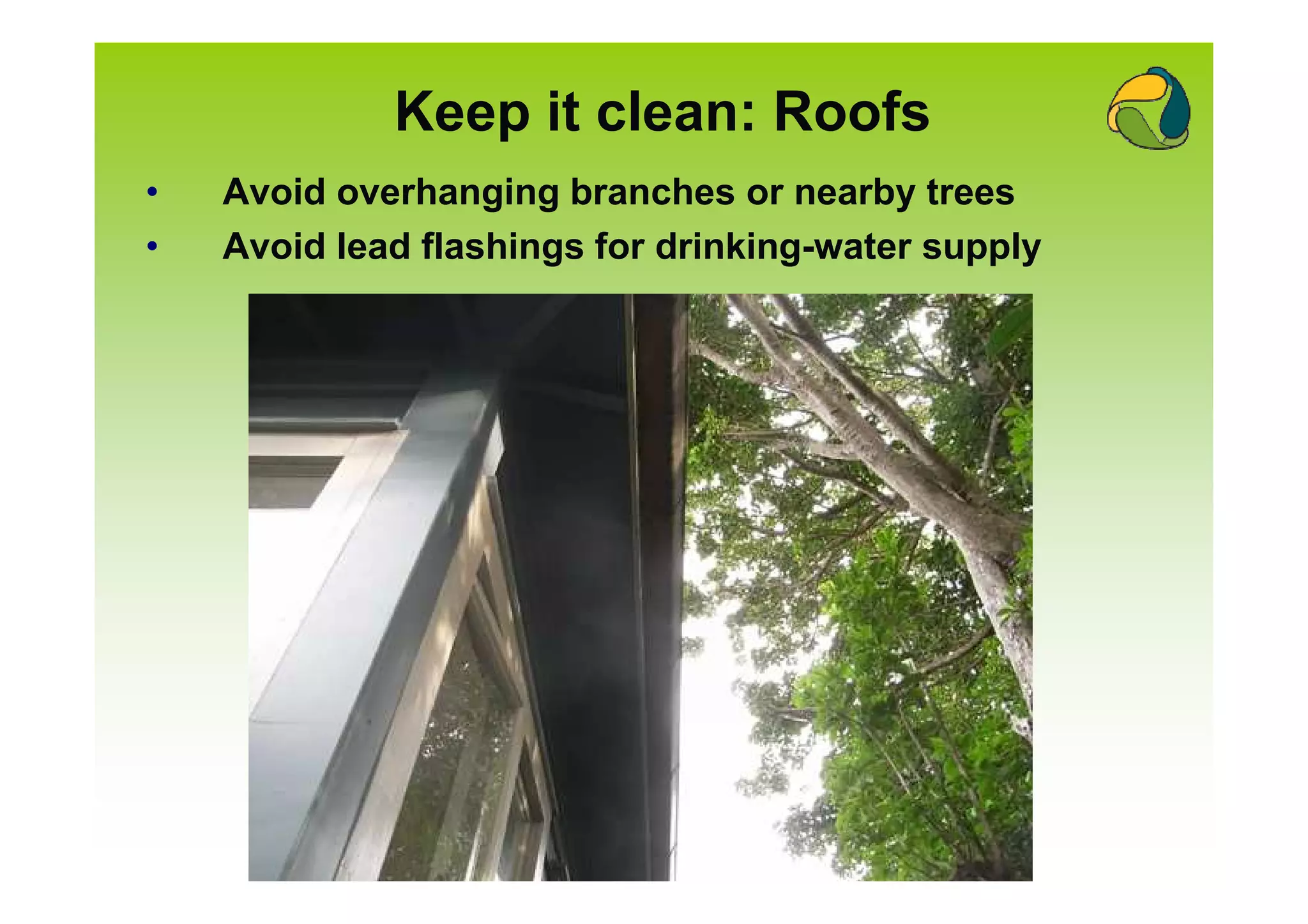 Keep it clean: Roofs
•   Avoid overhanging branches or nearby trees
•   Avoid lead flashings for drinking-water supply
 