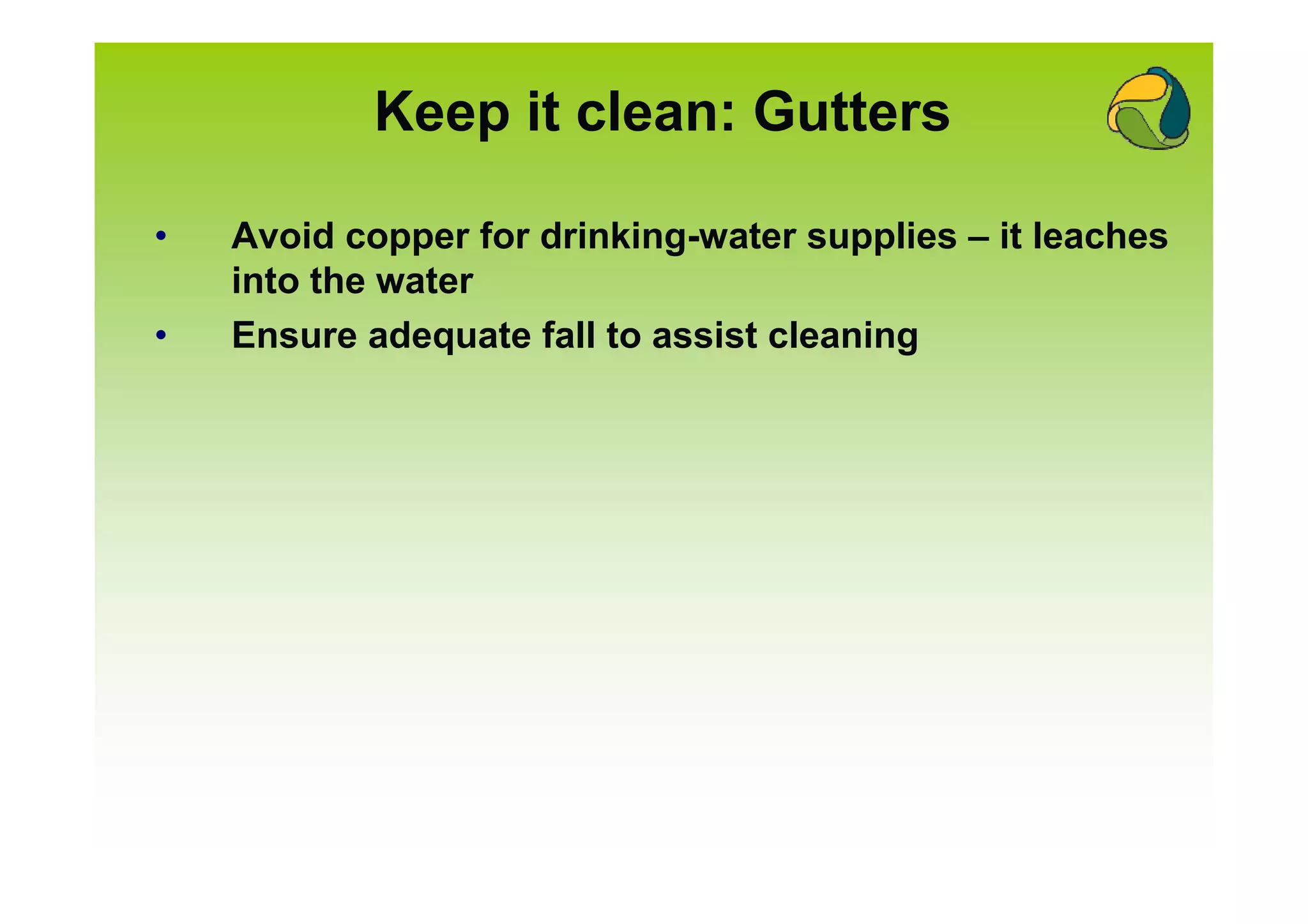 Keep it clean: Gutters

•   Avoid copper for drinking-water supplies – it leaches
    into the water
•   Ensure adequate fall to assist cleaning
 