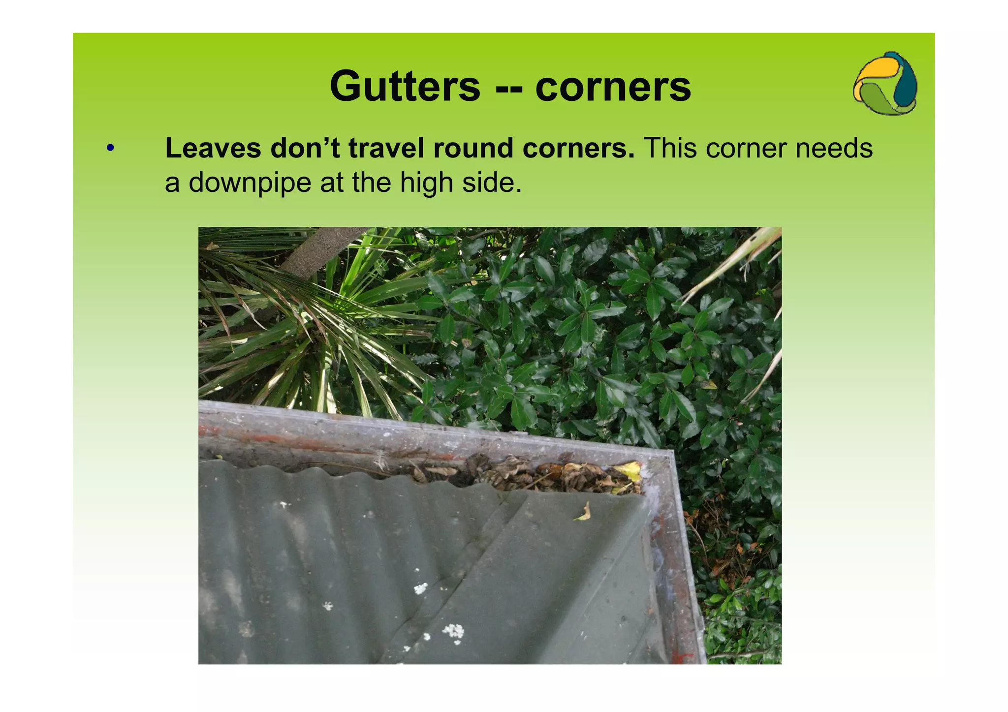 Gutters -- corners
•   Leaves don’t travel round corners. This corner needs
    a downpipe at the high side.
 