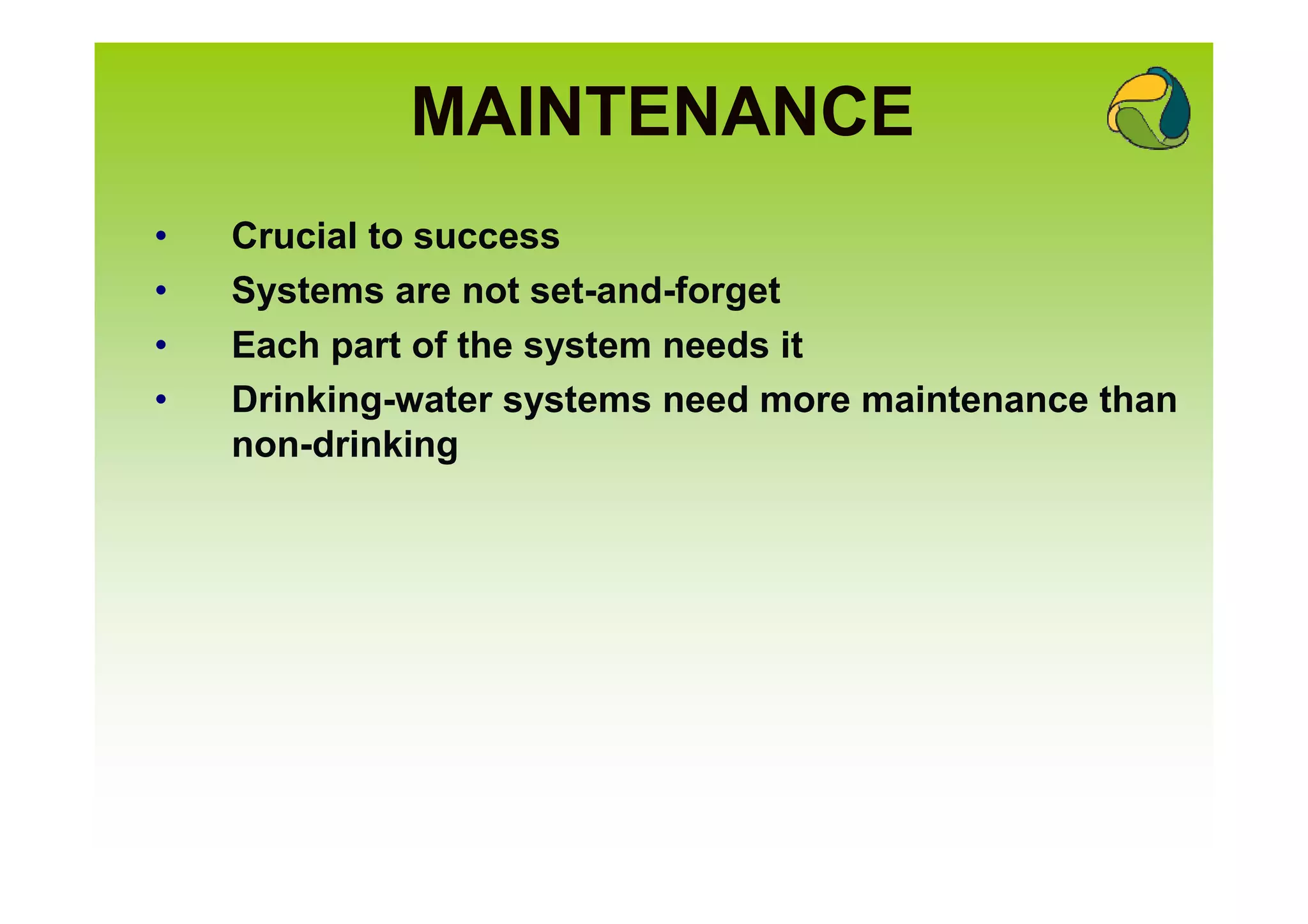 MAINTENANCE
•   Crucial to success
•   Systems are not set-and-forget
•   Each part of the system needs it
•   Drinking-water systems need more maintenance than
    non-drinking
 