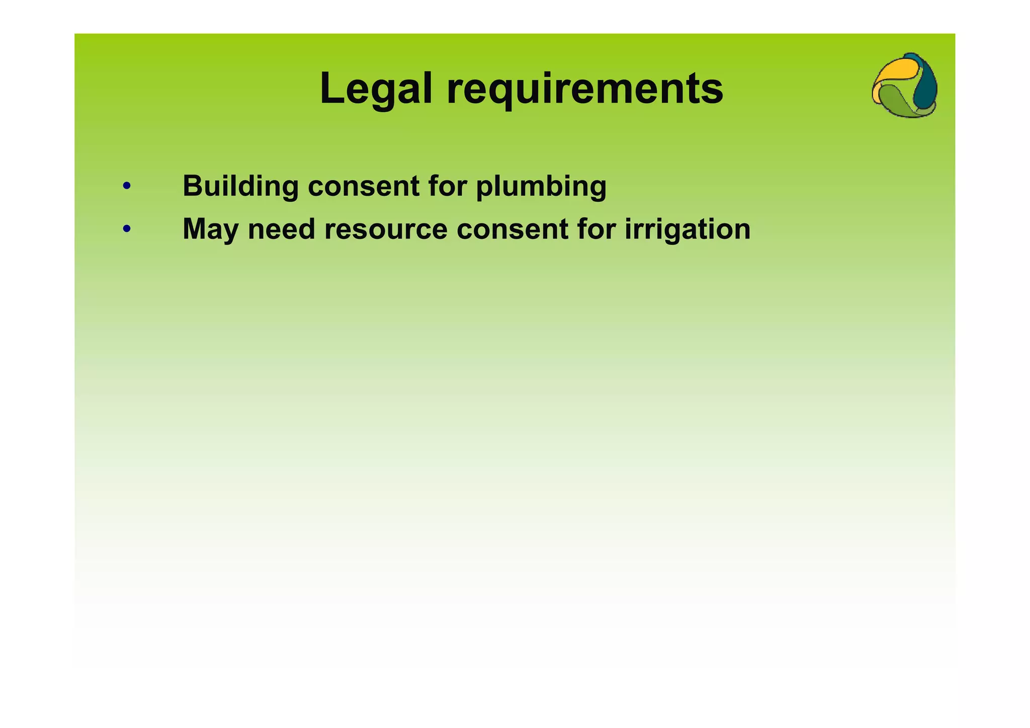 Legal requirements

•   Building consent for plumbing
•   May need resource consent for irrigation
 