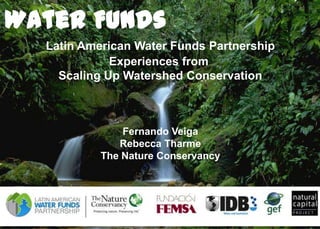 Water Funds
Latin American Water Funds Partnership
Experiences from
Scaling Up Watershed Conservation

Fernando Veiga
Rebecca Tharme
The Nature Conservancy

1

 