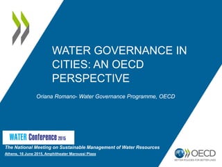 WATER GOVERNANCE IN
CITIES: AN OECD
PERSPECTIVE
The National Meeting on Sustainable Management of Water Resources
Αthens, 16 June 2015, Amphitheater Maroussi Plaza
Oriana Romano- Water Governance Programme, OECD
 