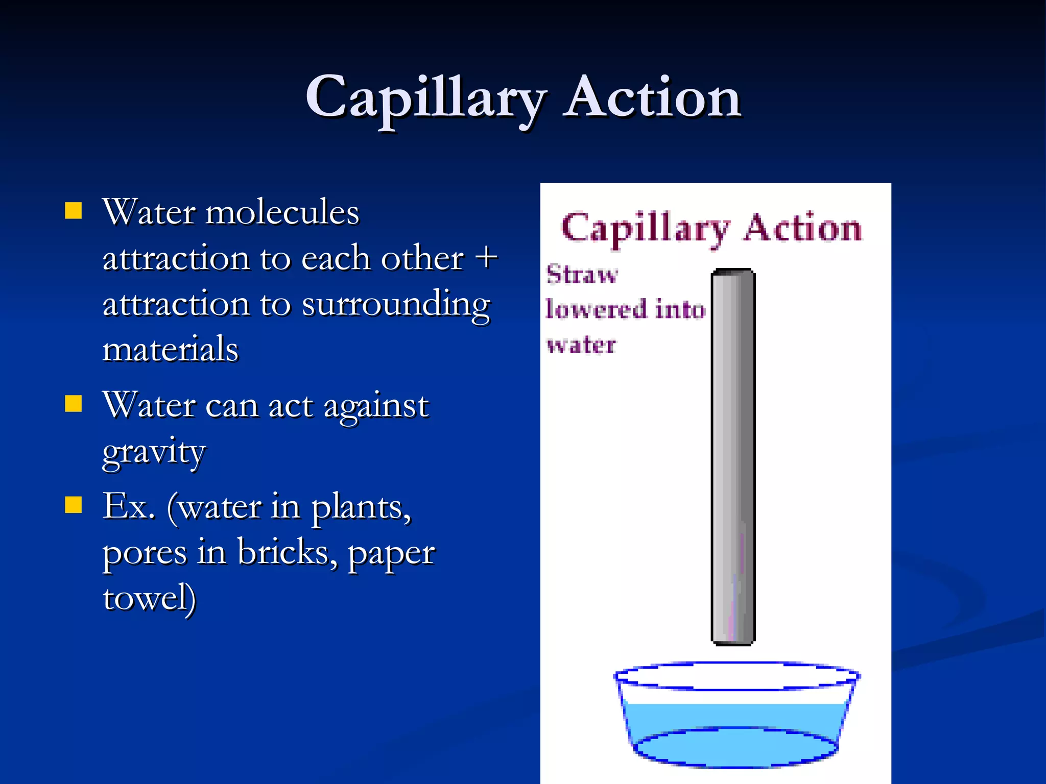 Capillary Action Water molecules attraction to each other + attraction to surrounding materials Water can act against gravity Ex. (water in plants, pores in bricks, paper towel) 