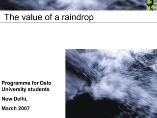 The value of a raindrop Programme for Oslo University students  New Delhi,  March 2007 