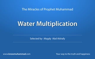 The Miracles of Prophet Muhammad



          Water Multiplication

                   Selected by : Magdy Abd Alshafy




www.knowmuhammad.com                      Your way to the truth and happiness
 