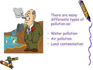 There are many differents types of pollution as: Water pollution Air pollution Land contamination   