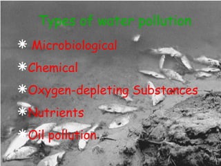 Types of water pollution Microbiological  Chemical Oxygen-depleting Substances  Nutrients Oil pollution 