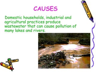 CAUSES Domestic households, industrial and agricultural practices produce wastewater that can cause pollution of many lakes and rivers. 
