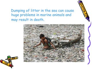 Dumping of litter in the sea can cause huge problems in marine animals and may result in death . 