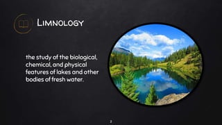 Limnology
the study of the biological,
chemical, and physical
features of lakes and other
bodies of fresh water.
2
 