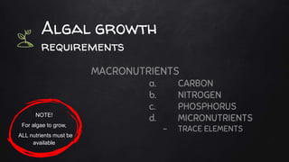 Algal growth
requirements
MACRONUTRIENTS
a. CARBON
b. NITROGEN
c. PHOSPHORUS
d. MICRONUTRIENTS
- TRACE ELEMENTS
NOTE!
For algae to grow,
ALL nutrients must be
available
 
