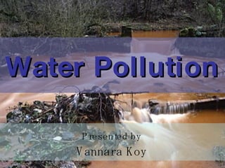 Water Pollution Presented by Vannara Koy 