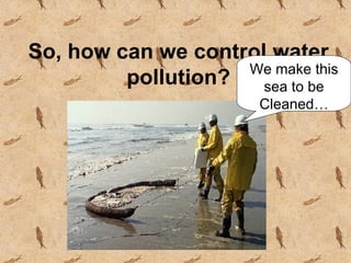 So, how can we control water pollution? We make this sea to be Cleaned … 