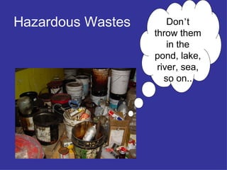 Hazardous Wastes Don ’ t throw them in the pond, lake, river, sea, so on.. 