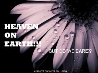 HEAVEN ON EARTH!!! BUT DO WE  CARE ?? A PROJECT ON WATER POLLUTION. 