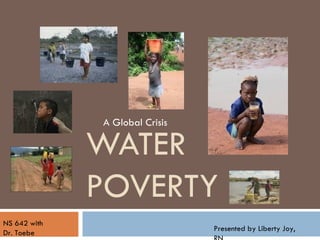WATER POVERTY A Global Crisis NS 642 with Dr. Toebe Presented by Liberty Joy, RN 