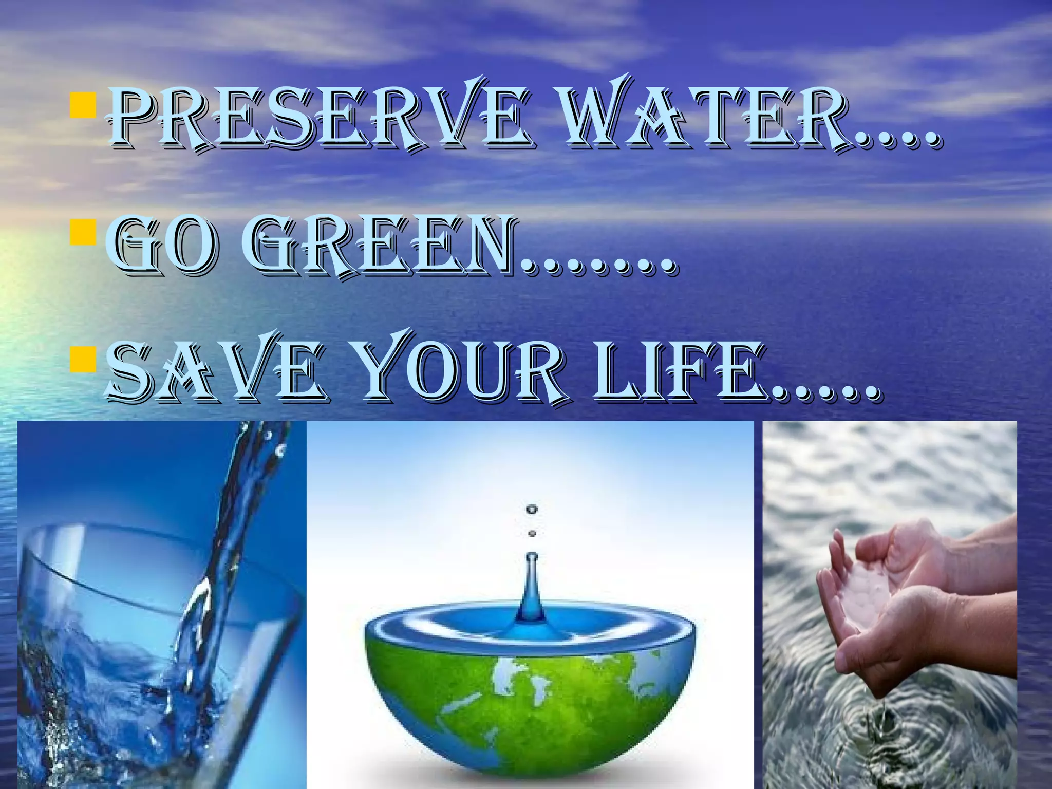 PRESERVE WATER….PRESERVE WATER….
GO GREEN…….GO GREEN…….
SAVE YOUR LIFE…..SAVE YOUR LIFE…..
 