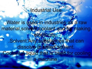 Industrial Use
.Water is used in industries as a raw
material,solvent,coolant and for making
electricity..
.Solvent:Any substances that can
dissolve is called solvent.
.Coolant:A liquid that is used for cooling
a machine.
 