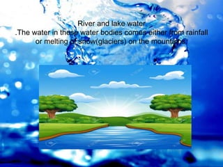 River and lake water
.The water in these water bodies comes either from rainfall
or melting of snow(glaciers) on the mountains.
 