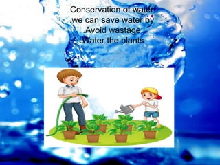 Conservation of water
.we can save water by
.Avoid wastage
.Water the plants
 