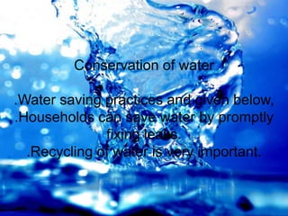 Conservation of water
.Water saving practices and given below,
.Households can save water by promptly
fixing leaks.
.Recycling of water is very important.
 