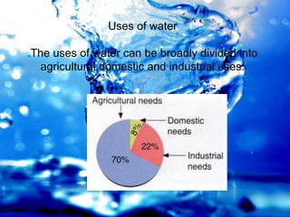 Uses of water
.The uses of water can be broadly divided into
agricultural,domestic and industrial uses.
 