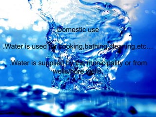Domestic use
.Water is used for cooking,bathing,cleaning,etc…
.Water is supplied by the municipality or from
wells/bore wells.
 