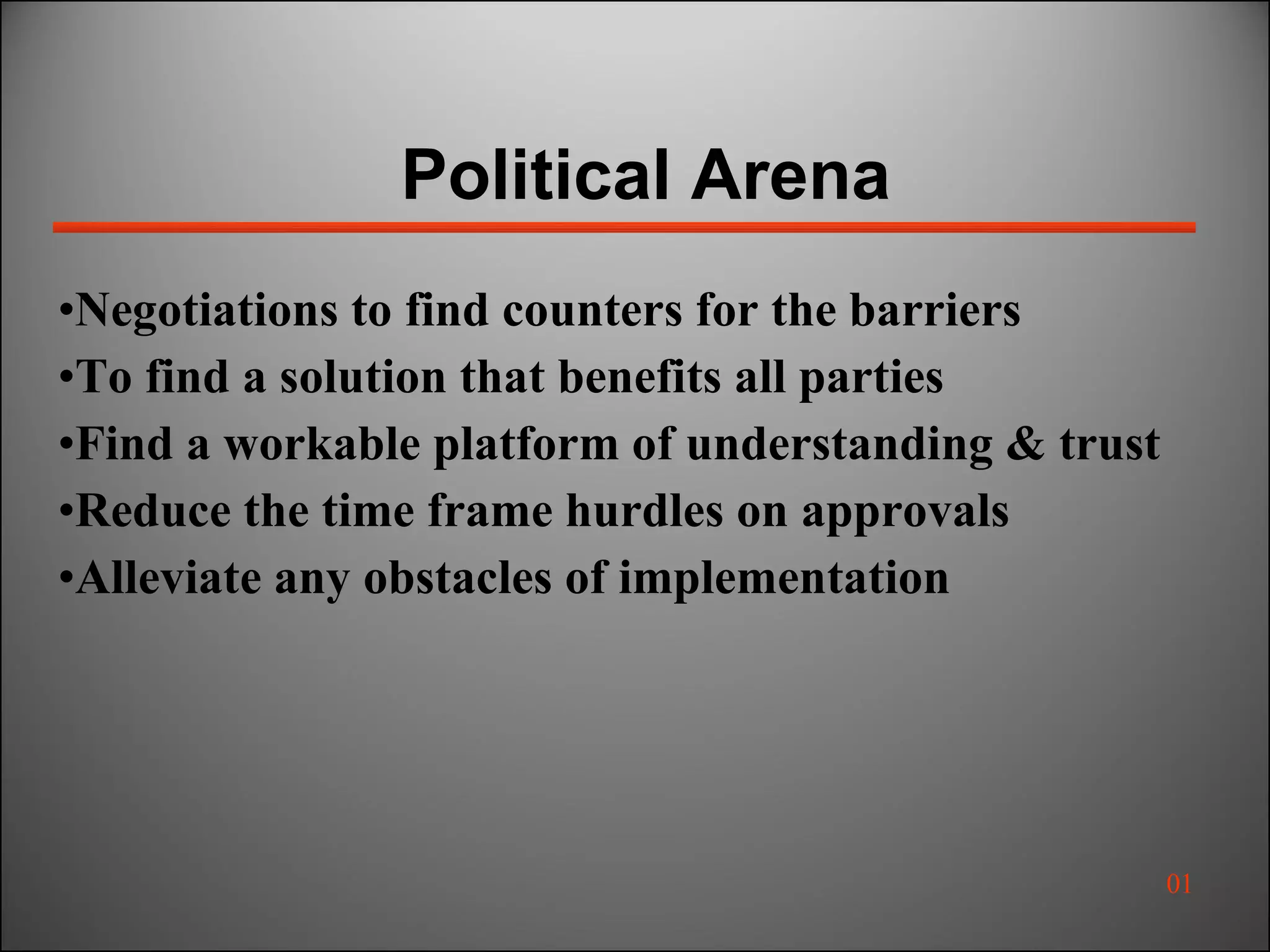 Political Arena Negotiations to find counters for the barriers To find a solution that benefits all parties Find a workable platform of understanding & trust Reduce the time frame hurdles on approvals Alleviate any obstacles of implementation 01 