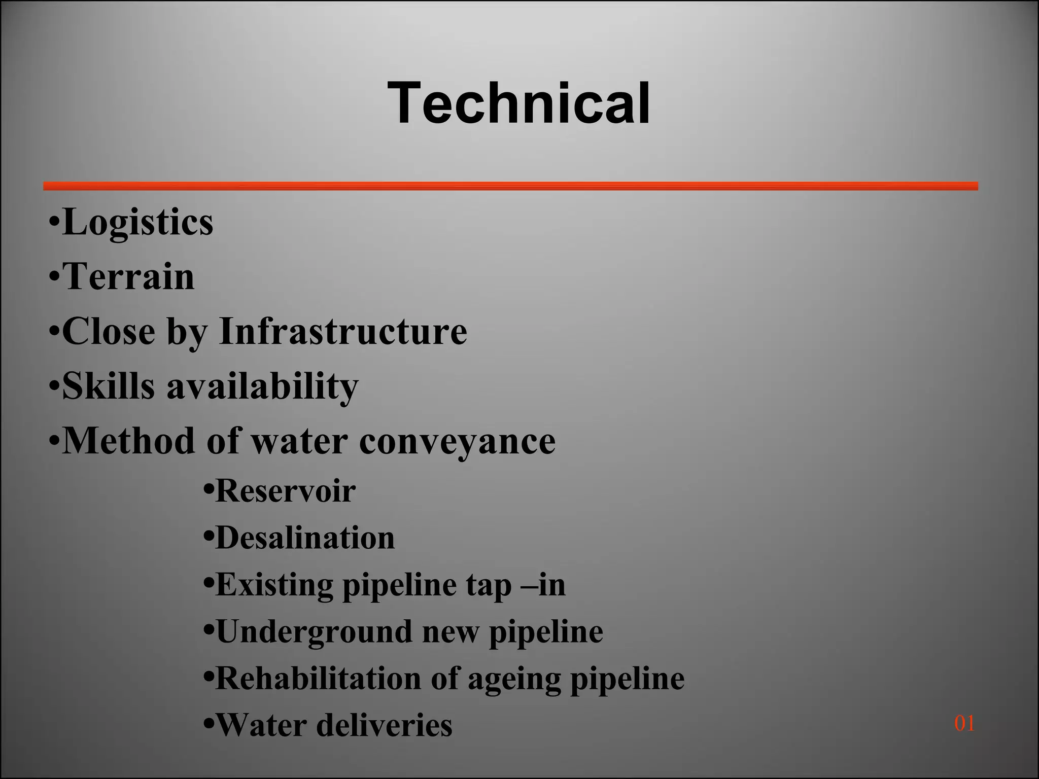 Technical  Logistics Terrain Close by Infrastructure Skills availability Method of water conveyance Reservoir Desalination Existing pipeline tap –in Underground new pipeline Rehabilitation of ageing pipeline Water deliveries 01 