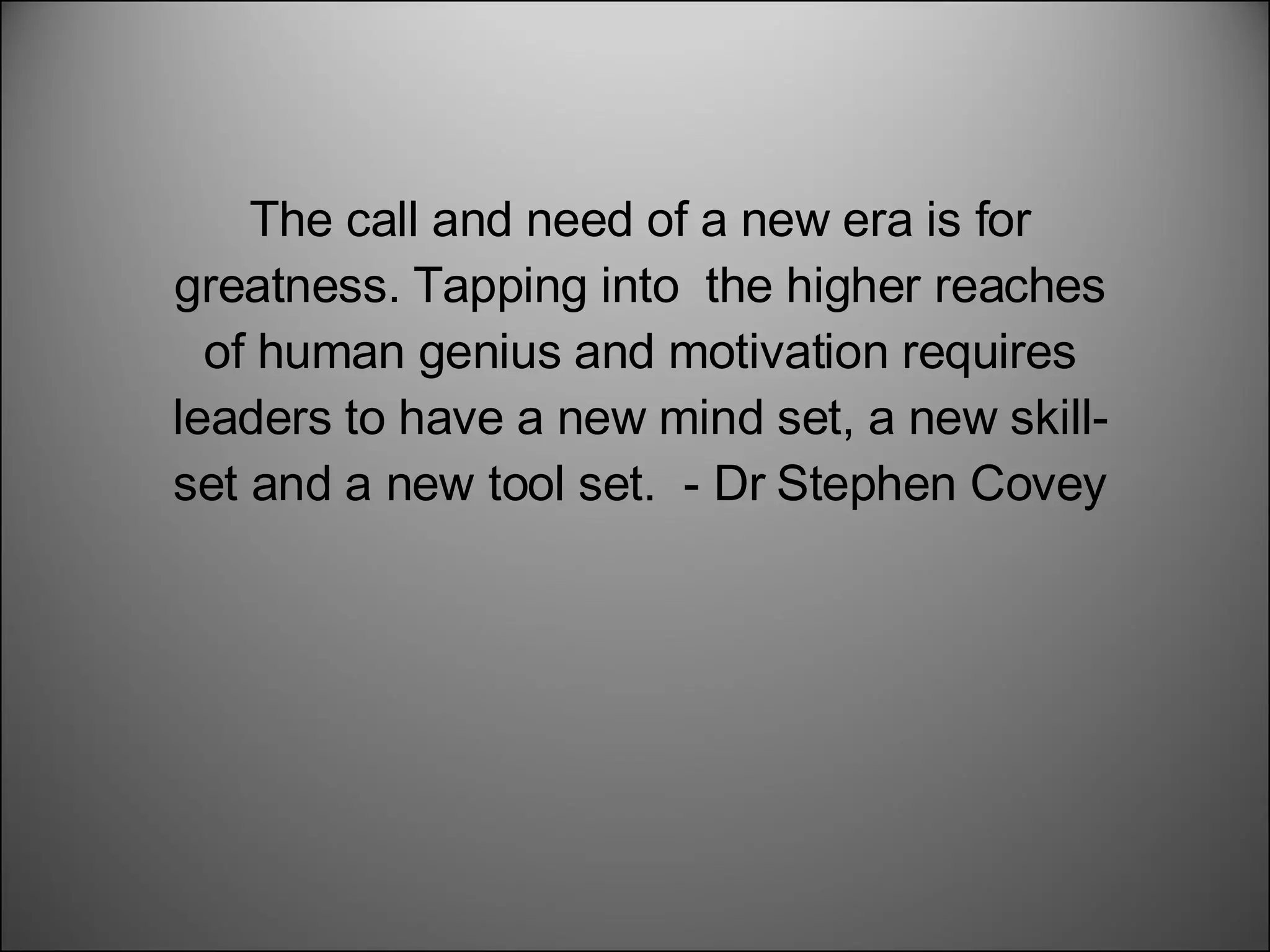 The call and need of a new era is for greatness. Tapping into  the higher reaches of human genius and motivation requires leaders to have a new mind set, a new skill- set and a new tool set.  - Dr Stephen Covey 