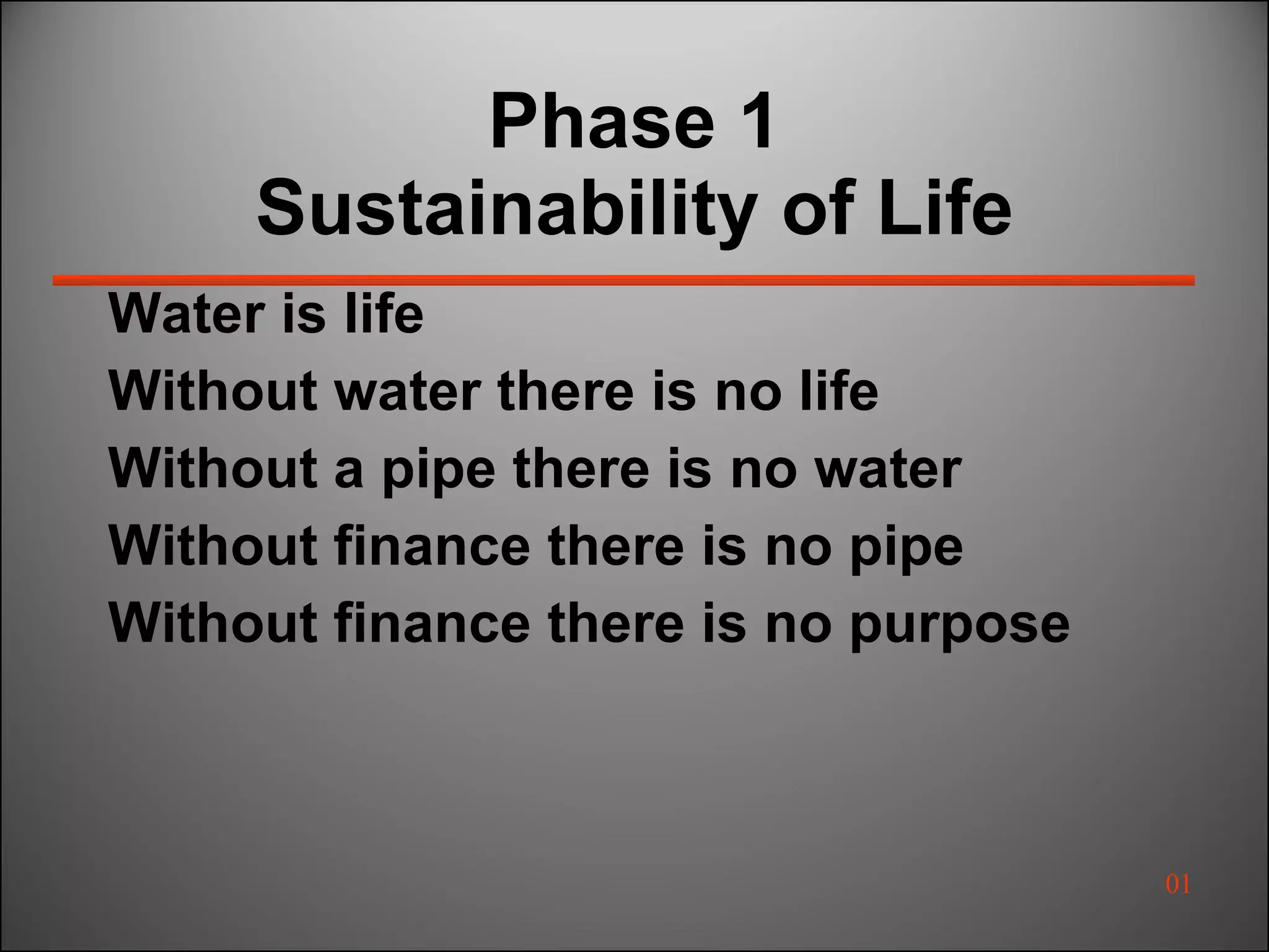 Phase 1 Sustainability of Life Water is life Without water there is no life Without a pipe there is no water Without finance there is no pipe Without finance there is no purpose 01 