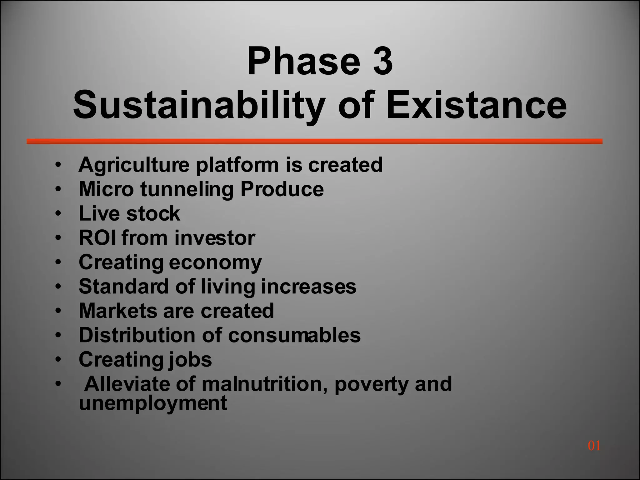 Phase 3 Sustainability of Existance Agriculture platform is created Micro tunneling Produce Live stock  ROI from investor Creating economy Standard of living increases Markets are created Distribution of consumables Creating jobs Alleviate o f malnutrition, poverty and unemployment 01 