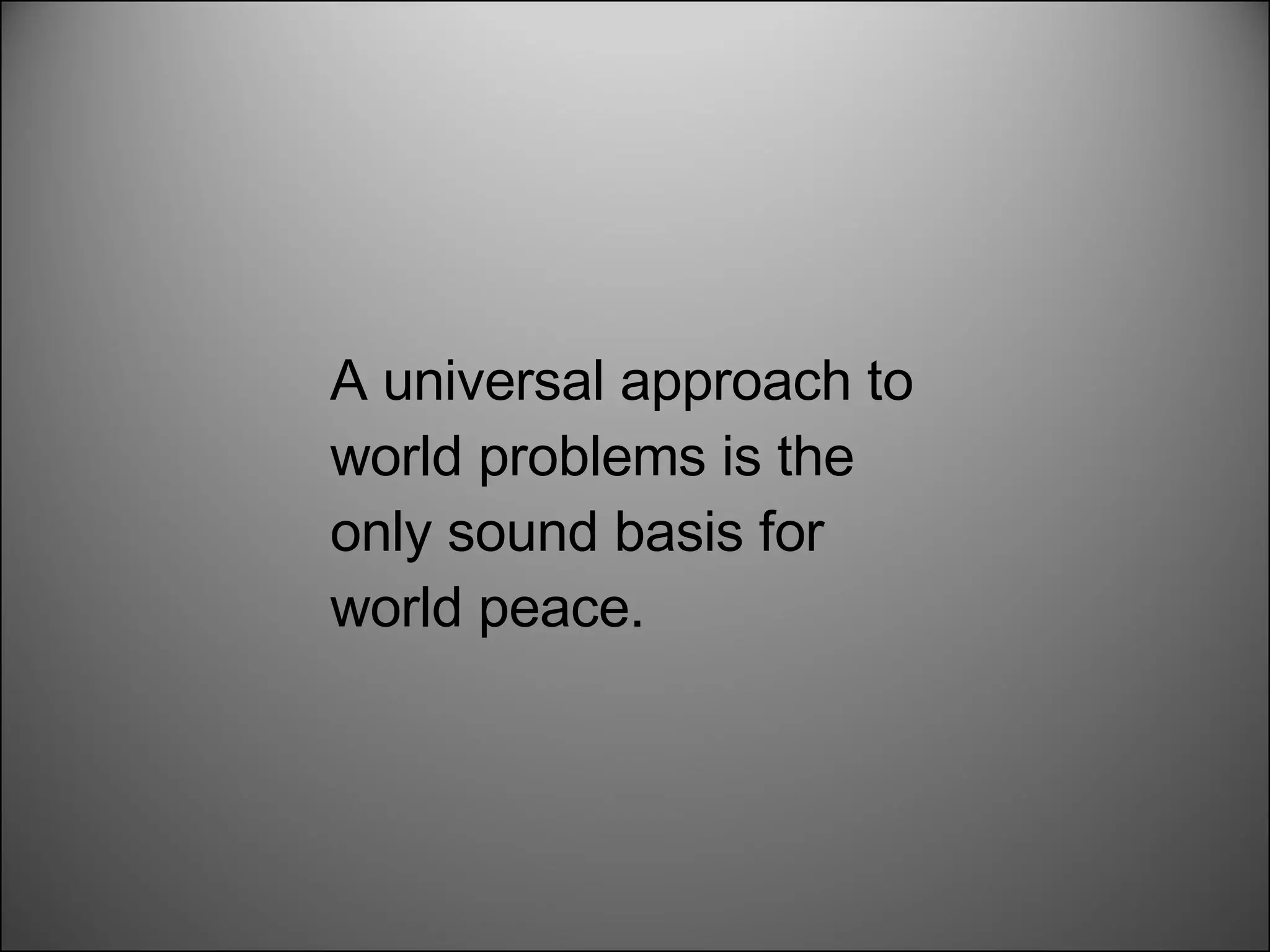 A universal approach to world problems is the only sound basis for world peace . 