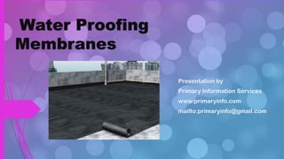 Water Proofing
Membranes
Presentation by
Primary Information Services
www.primaryinfo.com
mailto:primaryinfo@gmail.com
 