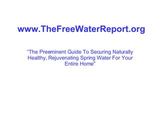 www.TheFreeWaterReport.org “ The Preeminent Guide To Securing Naturally Healthy, Rejuvenating Spring Water For Your Entire Home ” 