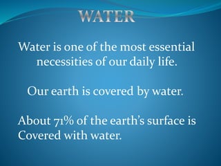 Water is one of the most essential
necessities of our daily life.
Our earth is covered by water.
About 71% of the earth’s surface is
Covered with water.
 