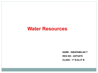 NAME : INBATAMILAN T
REG NO : 22ITU079
CLASS : 1st B.Sc.IT B
Water Resources
 