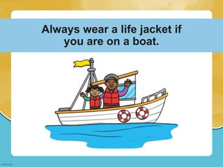 Always wear a life jacket if
you are on a boat.
 