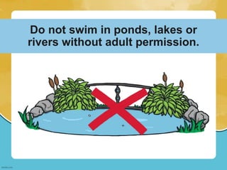 Do not swim in ponds, lakes or
rivers without adult permission.
 
