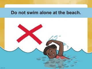 Do not swim alone at the beach.
 