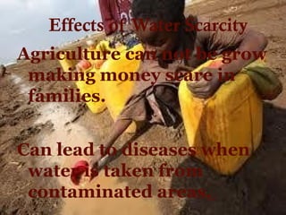 Effects of Water Scarcity
Agriculture can not be grow
making money scare in
families.
Can lead to diseases when
water is taken from
contaminated areas.
 