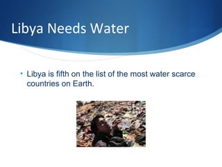 Libya Needs Water
• Libya is fifth on the list of the most water scarce
countries on Earth.
 