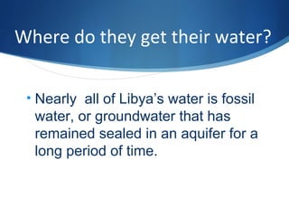 Where do they get their water?
• Nearly all of Libya’s water is fossil
water, or groundwater that has
remained sealed in an aquifer for a
long period of time.
 