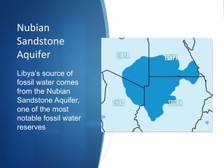 Nubian
Sandstone
Aquifer
Libya’s source of
fossil water comes
from the Nubian
Sandstone Aquifer,
one of the most
notable fossil water
reserves
 