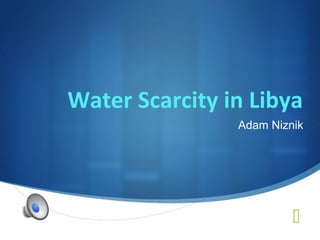 
Water Scarcity in Libya
Adam Niznik
 